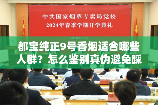 都宝纯正9号香烟适合哪些人群？怎么鉴别真伪避免踩坑？