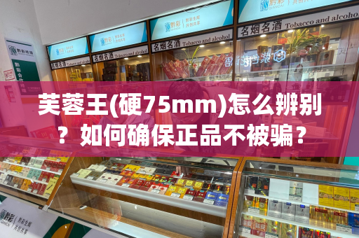 芙蓉王(硬75mm)怎么辨别？如何确保正品不被骗？